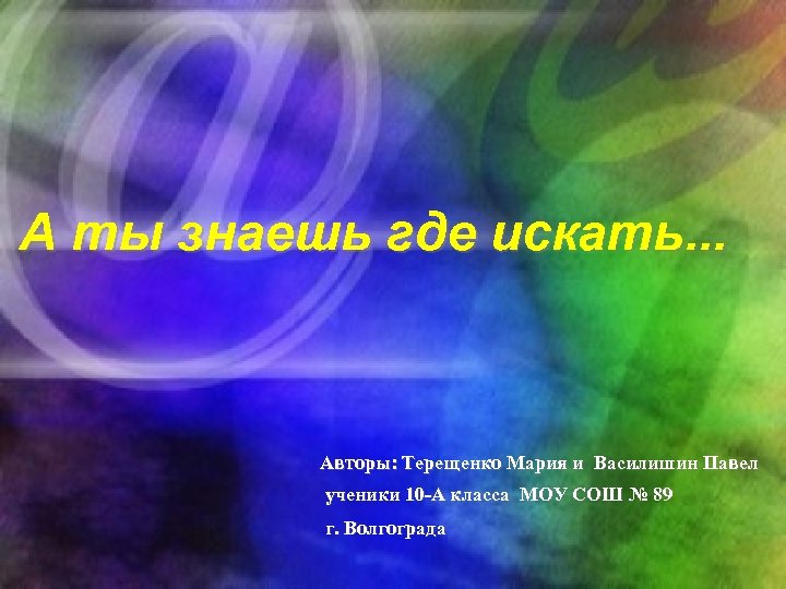 А ты знаешь где искать. . . Авторы: Терещенко Мария и Василишин Павел ученики