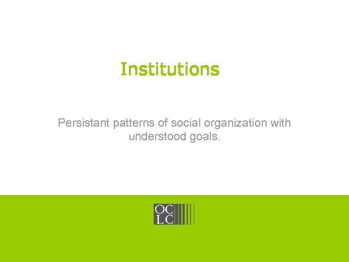 OCLC Online Computer Library Center Institutions Persistant patterns of social organization with understood goals.