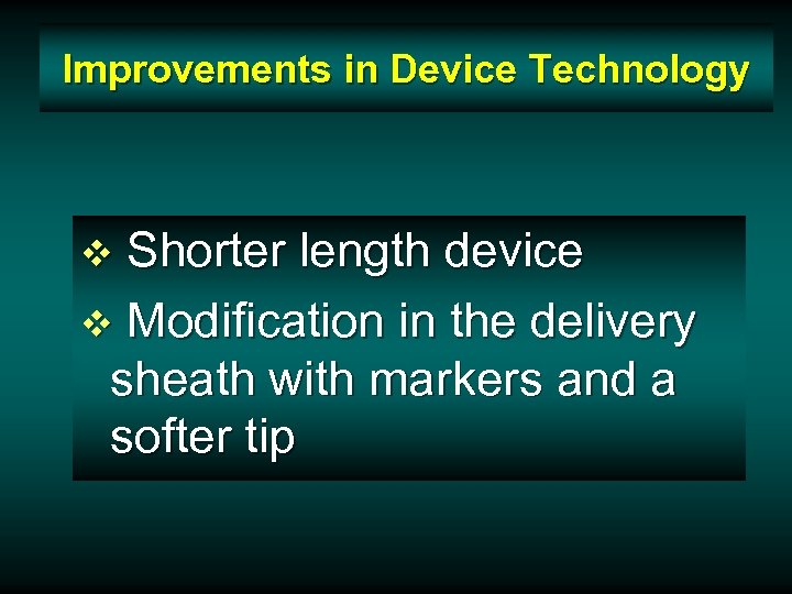 Improvements in Device Technology Shorter length device v Modification in the delivery sheath with