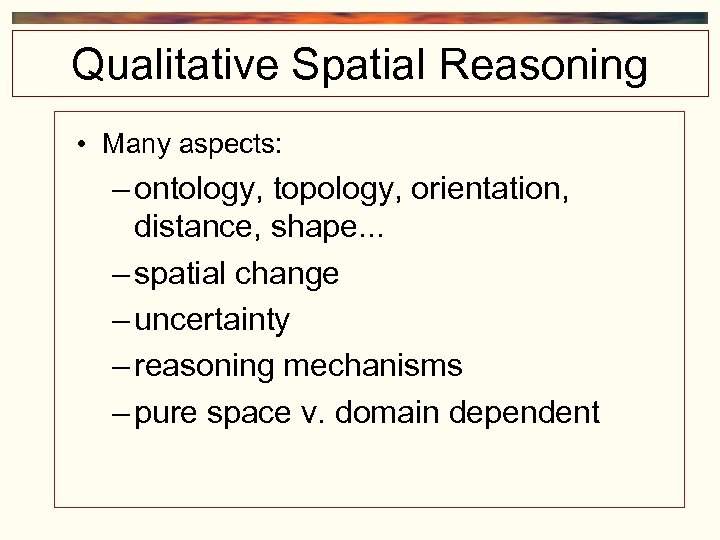 Qualitative Spatial Reasoning • Many aspects: – ontology, topology, orientation, distance, shape. . .