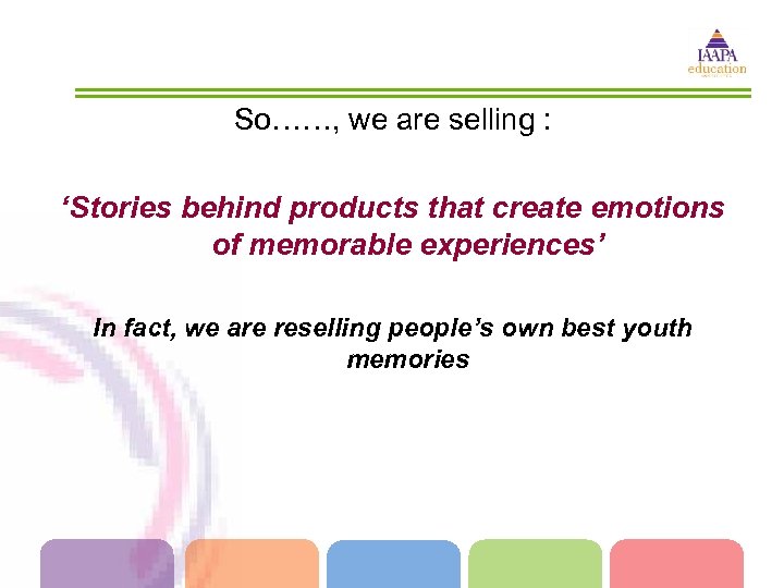 So……, we are selling : ‘Stories behind products that create emotions of memorable experiences’