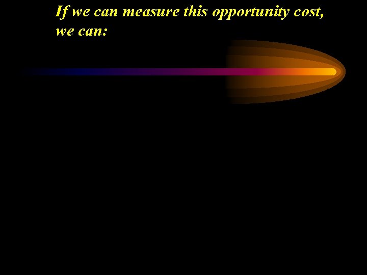 If we can measure this opportunity cost, we can: 