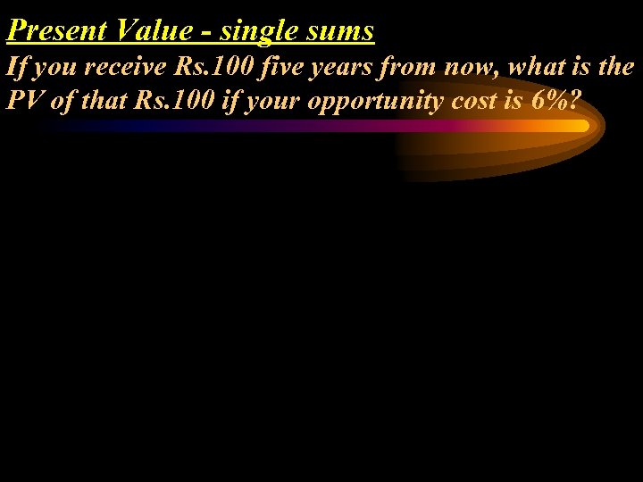 Present Value - single sums If you receive Rs. 100 five years from now,