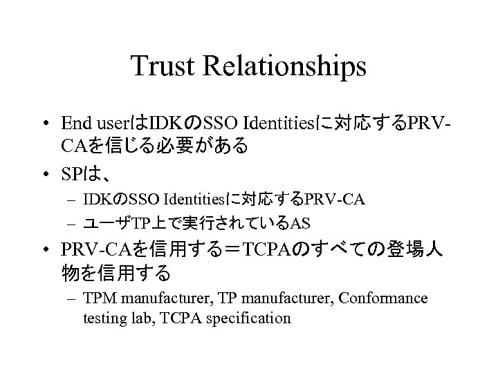 Trust Relationships • End userはIDKのSSO Identitiesに対応するPRVCAを信じる必要がある • SPは、 – IDKのSSO Identitiesに対応するPRV-CA – ユーザTP上で実行されているAS •