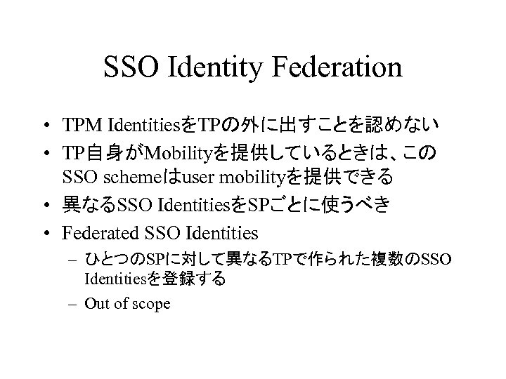 SSO Identity Federation • TPM IdentitiesをTPの外に出すことを認めない • TP自身がMobilityを提供しているときは、この SSO schemeはuser mobilityを提供できる • 異なるSSO IdentitiesをSPごとに使うべき