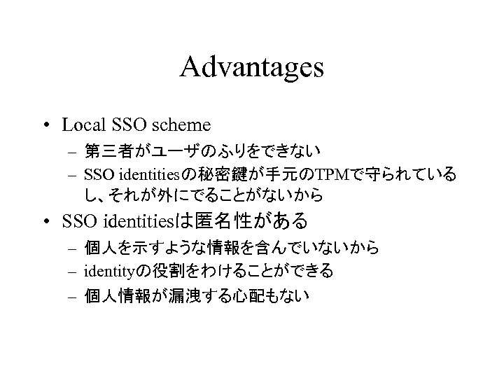 Advantages • Local SSO scheme – 第三者がユーザのふりをできない – SSO identitiesの秘密鍵が手元のTPMで守られている し、それが外にでることがないから • SSO identitiesは匿名性がある