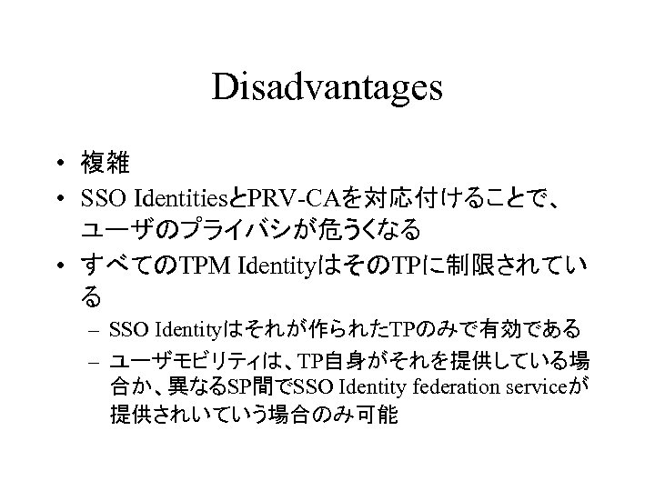 Disadvantages • 複雑 • SSO IdentitiesとPRV-CAを対応付けることで、 ユーザのプライバシが危うくなる • すべてのTPM IdentityはそのTPに制限されてい る – SSO Identityはそれが作られたTPのみで有効である