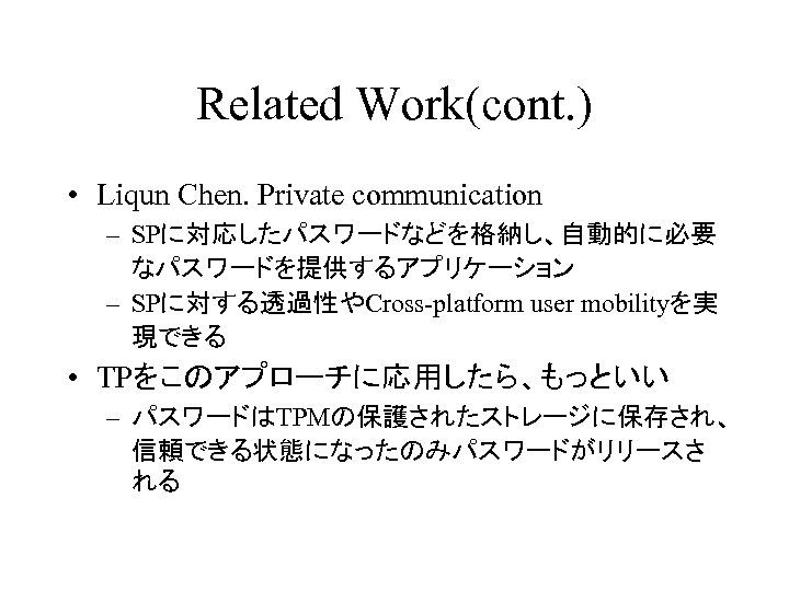 Related Work(cont. ) • Liqun Chen. Private communication – SPに対応したパスワードなどを格納し、自動的に必要 なパスワードを提供するアプリケーション – SPに対する透過性やCross-platform user