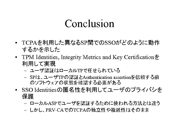 Conclusion • TCPAを利用した異なるSP間でのSSOがどのように動作 するかを示した • TPM Identities, Integrity Metrics and Key Certificationを 利用して実現 –