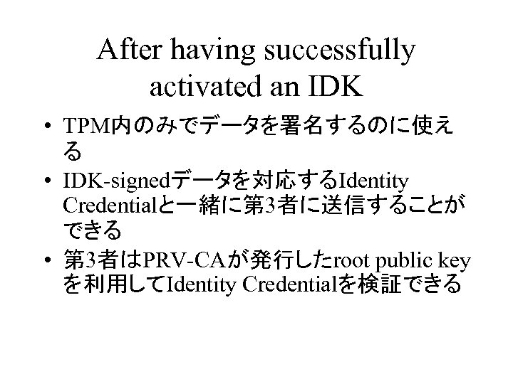 After having successfully activated an IDK • TPM内のみでデータを署名するのに使え る • IDK-signedデータを対応するIdentity Credentialと一緒に第 3者に送信することが できる