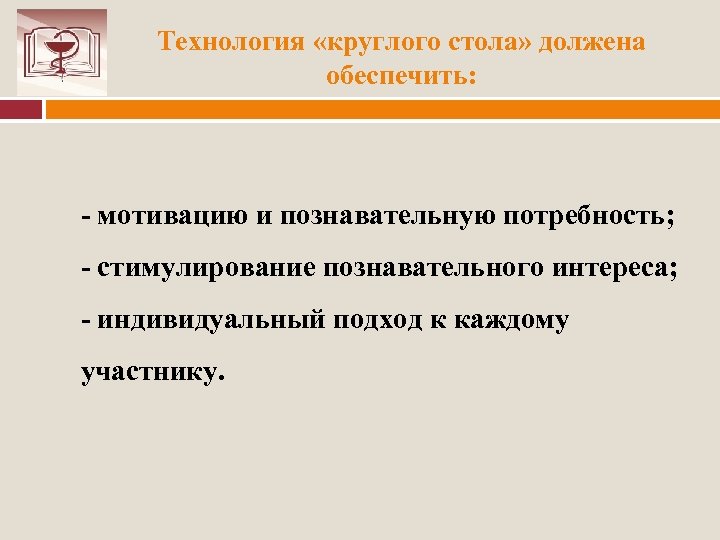 Технология «круглого стола» должена обеспечить: мотивацию и познавательную потребность; стимулирование познавательного интереса; индивидуальный подход