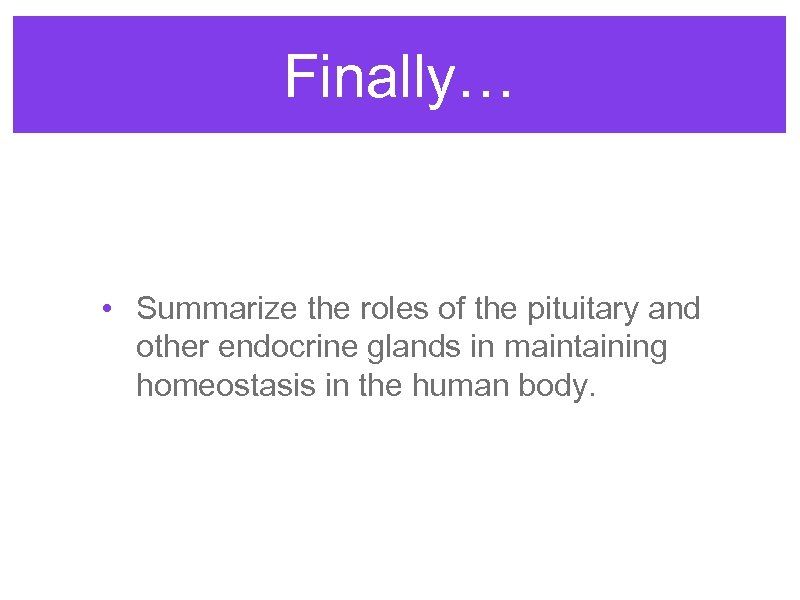 Finally… • Summarize the roles of the pituitary and other endocrine glands in maintaining