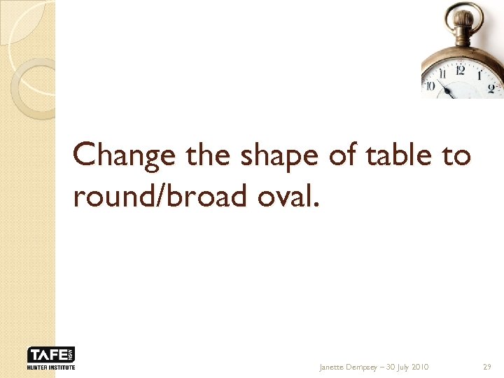 Change the shape of table to round/broad oval. Janette Dempsey – 30 July 2010