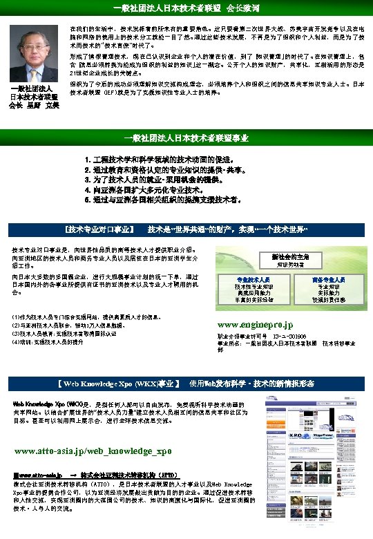 一般社团法人日本技术者联盟　会长致词 在我们的生活中，技术发挥着前所未有的重要角色。这只要看第二次世界大战、苏美宇宙开发竞争以及在电 脑和网络的使用上的技术分 就能一目了然。 通过这些技术发展，不再是为了组织和个人利益，而是为了技 术而技术的“技术官僚”时代了。 形成了情报管理技术，现在已认识到企业和个人的潜在价值，到了「 知识管理」 的时代了。 在知识管理上，包 含「 信息必须转换为能成为组织的利益的知识」 这一概念。公开个人的知识财产，共享化，互相活用的形态是 21世纪企业成长的关键点。