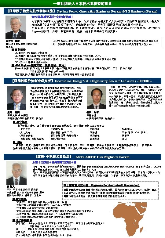 一般社团法人日本技术者联盟的事业 【国际原子能发电技术转移机构】 　Nuclear Power Generation Engineers Forum (NPG Engineers Forum) 为实现低碳环保社会做出贡献！ 为了实现近年来成为话题的低碳环保社会，为原子能发电相关技术人员・研究人员能在希望的领域中最大限 度的发挥“专业知识”“经验”“技术”，提供活跃的舞台，开设了“国际原子能”发电技术转移机。 在国际原子能发电技术转移机构，以上级技术者、研究人员以及企业退休人员OB为对象，进行NPG