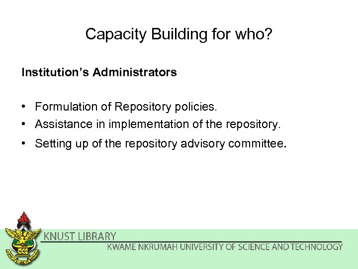 Capacity Building for who? Institution’s Administrators • Formulation of Repository policies. • Assistance in