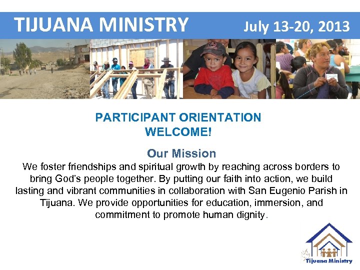 TIJUANA MINISTRY July 13 -20, 2013 Participant Orientation WELCOME PARTICIPANT ORIENTATION WELCOME! Our Mission