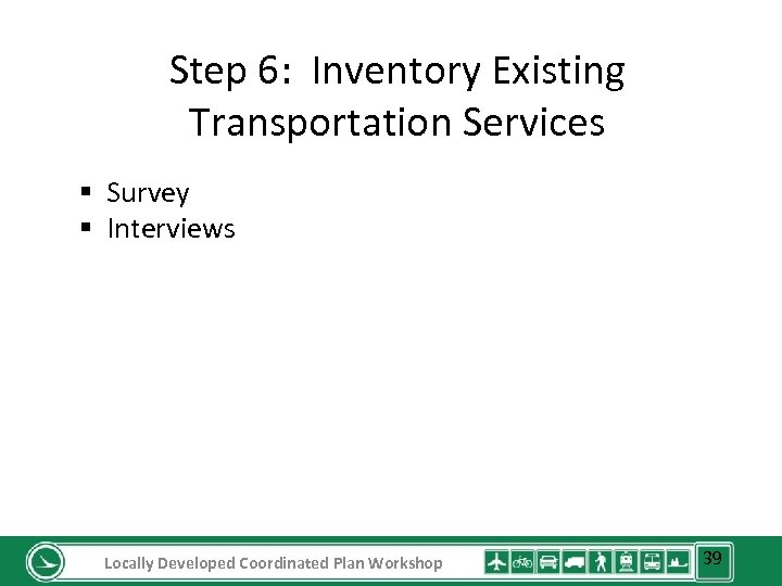 Step 6: Inventory Existing Transportation Services § Survey § Interviews Locally Developed Coordinated Plan