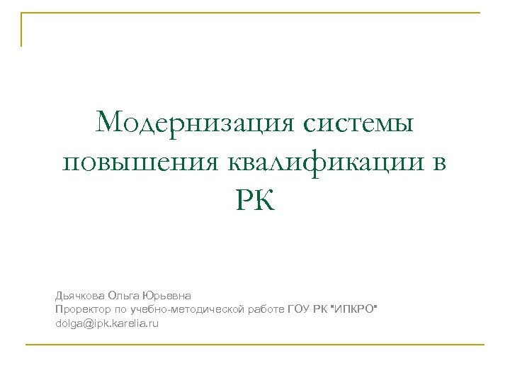 Модернизация системы повышения квалификации в РК Дьячкова Ольга Юрьевна Проректор по учебно-методической работе ГОУ