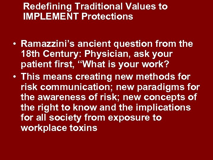 Redefining Traditional Values to IMPLEMENT Protections • Ramazzini’s ancient question from the 18 th