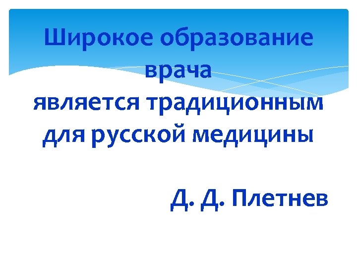 Широкое образование врача является традиционным для русской медицины Д. Д. Плетнев 21 
