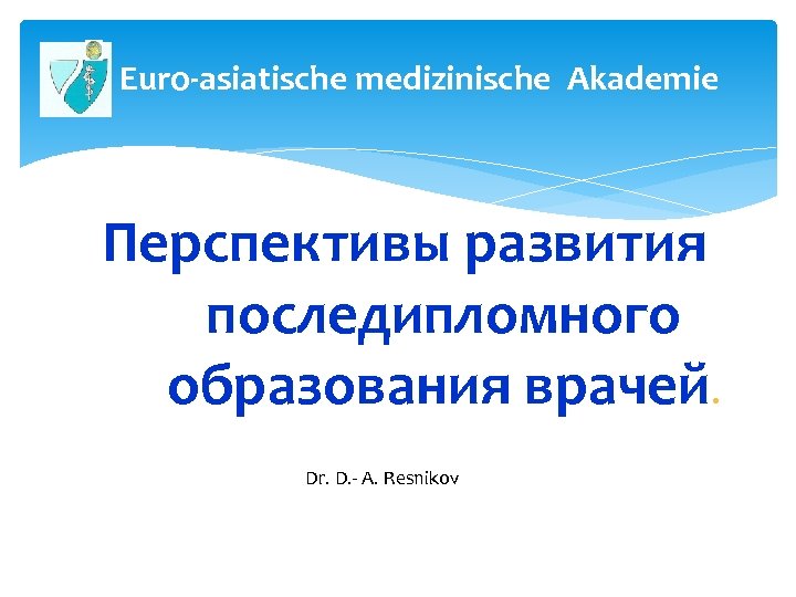 Euro-asiatische medizinische Аkademie Перспективы развития последипломного образования врачей. Dr. D. - A. Resnikov Др.