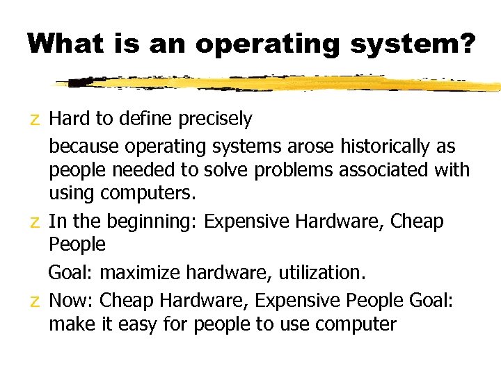 What is an operating system? z Hard to define precisely because operating systems arose