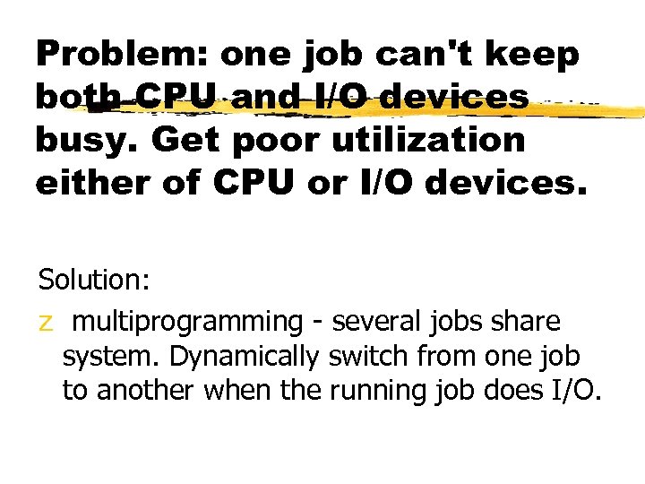 Problem: one job can't keep both CPU and I/O devices busy. Get poor utilization