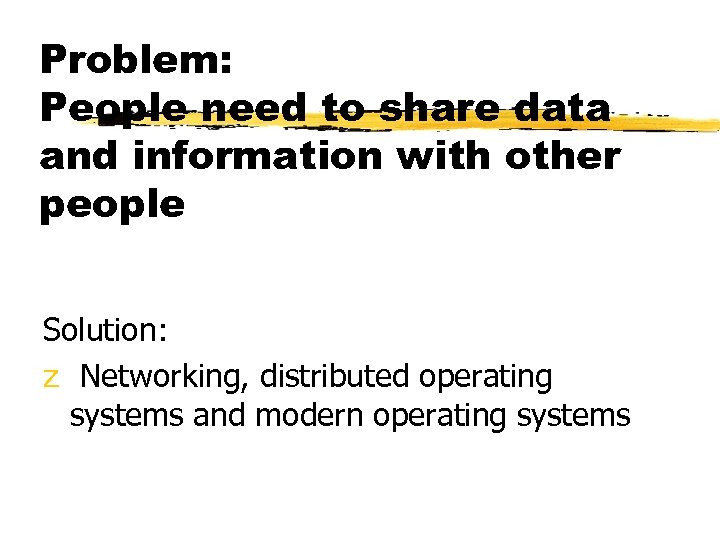 Problem: People need to share data and information with other people Solution: z Networking,