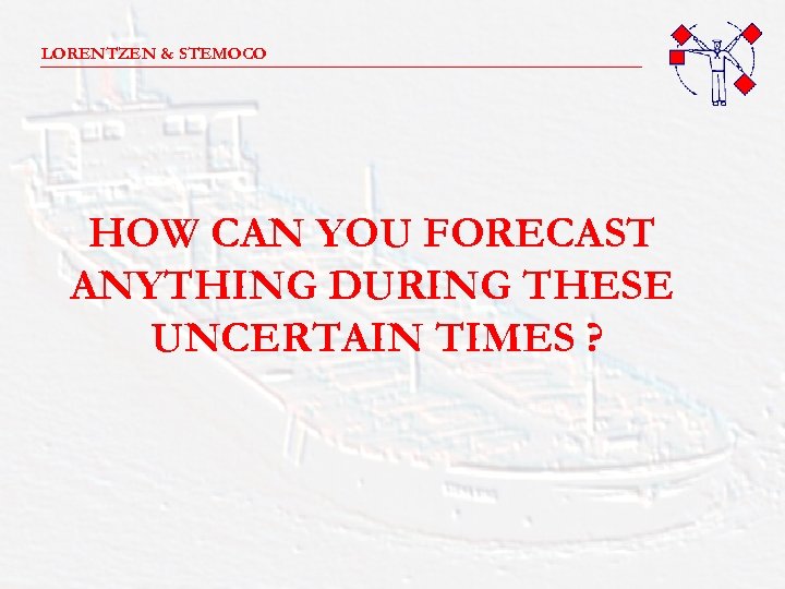 LORENTZEN & STEMOCO _______________________ HOW CAN YOU FORECAST ANYTHING DURING THESE UNCERTAIN TIMES ?