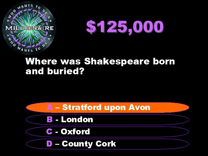 $125, 000 Where was Shakespeare born and buried? A – Stratford upon Avon B