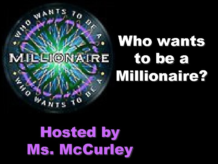 Who wants to be a Millionaire? Hosted by Ms. Mc. Curley 