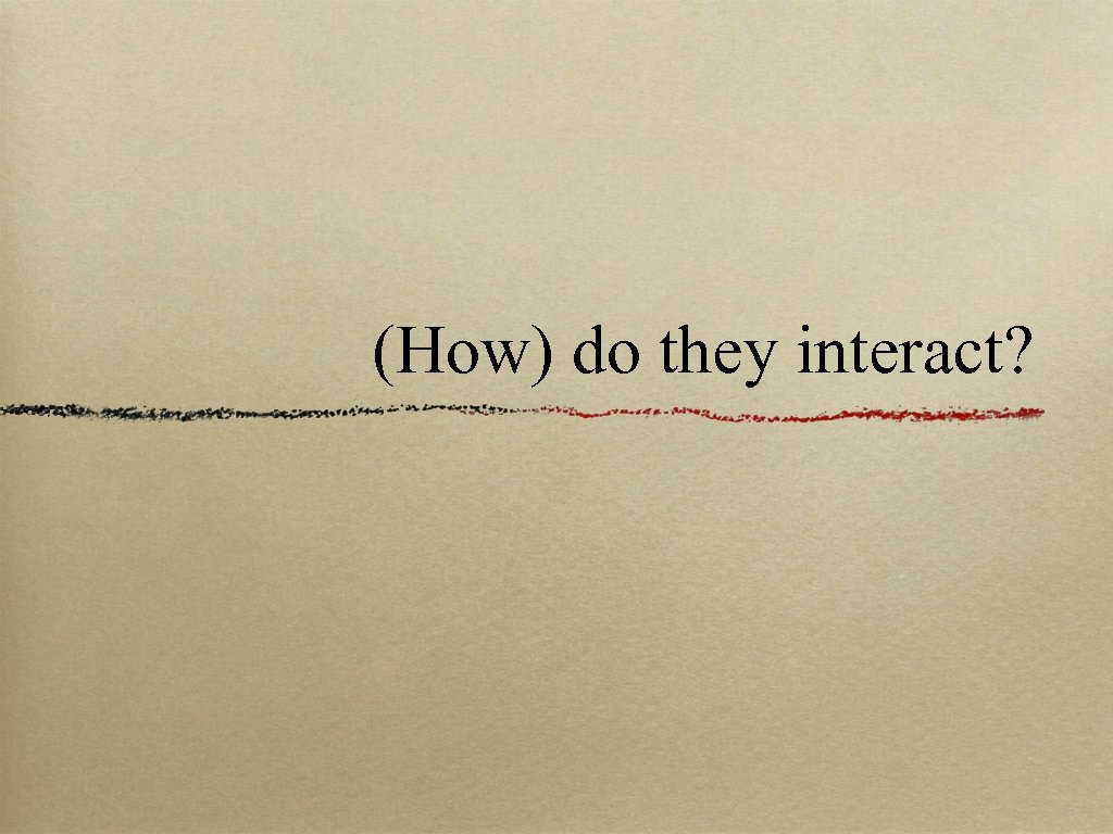 (How) do they interact? 