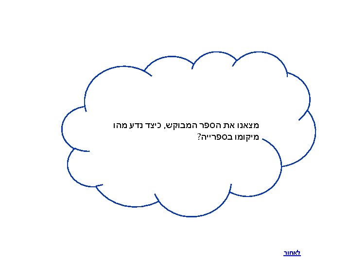  מצאנו את הספר המבוקש, כיצד נדע מהו מיקומו בספרייה? לאחור 