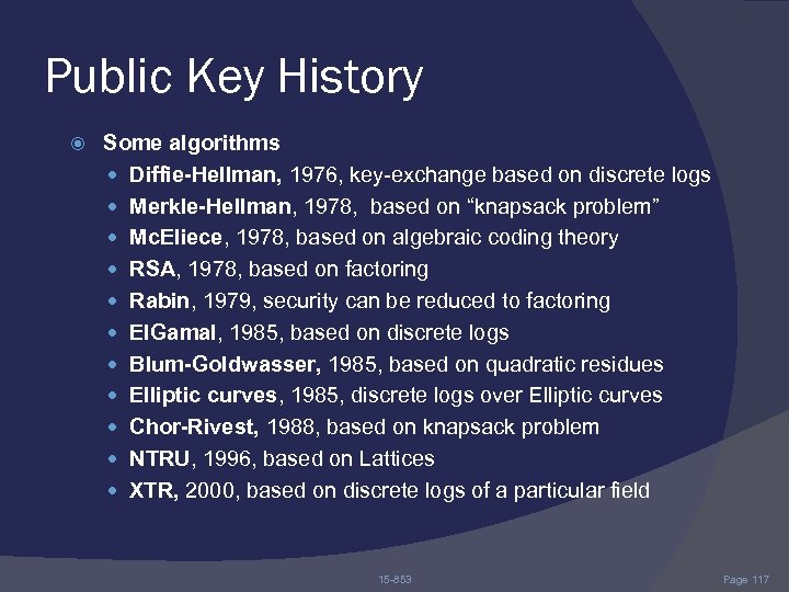 Public Key History Some algorithms Diffie-Hellman, 1976, key-exchange based on discrete logs Merkle-Hellman, 1978,