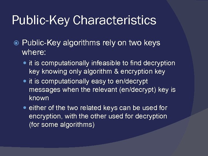 Public-Key Characteristics Public-Key algorithms rely on two keys where: it is computationally infeasible to