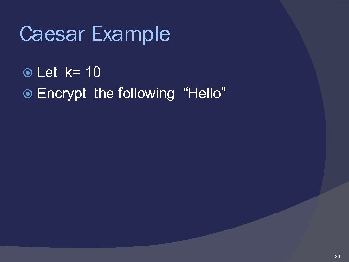 Caesar Example Let k= 10 Encrypt the following “Hello” 24 