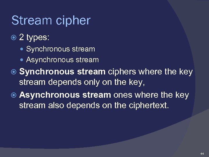 Stream cipher 2 types: Synchronous stream Asynchronous stream Synchronous stream ciphers where the key