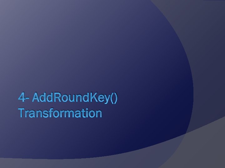 4 - Add. Round. Key() Transformation 