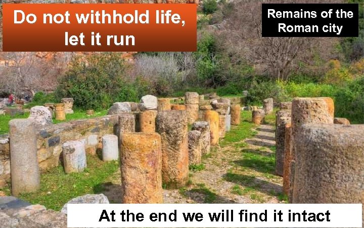 Do not withhold life, let it run Remains of the Roman city At the