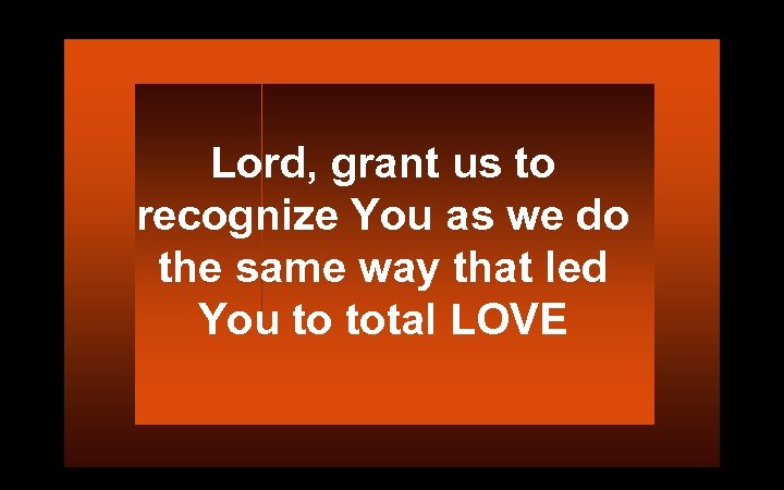 Lord, grant us to recognize You as we do the same way that led