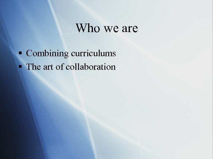 Who we are § Combining curriculums § The art of collaboration 