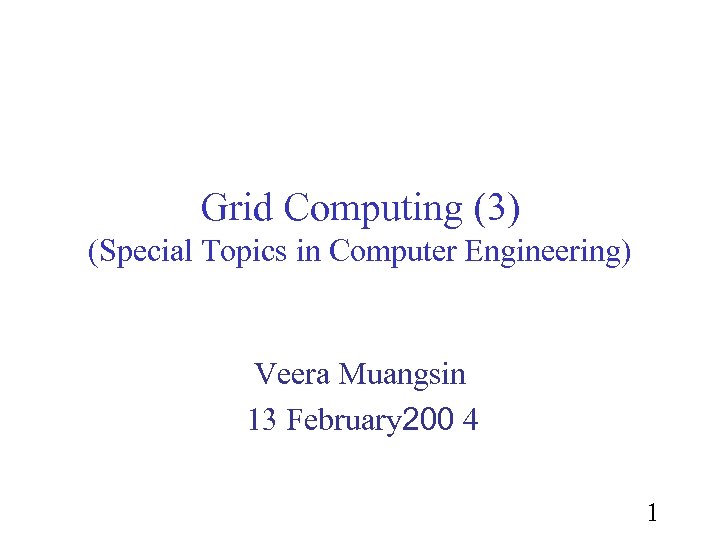 Grid Computing (3) (Special Topics in Computer Engineering) Veera Muangsin 13 February 200 4