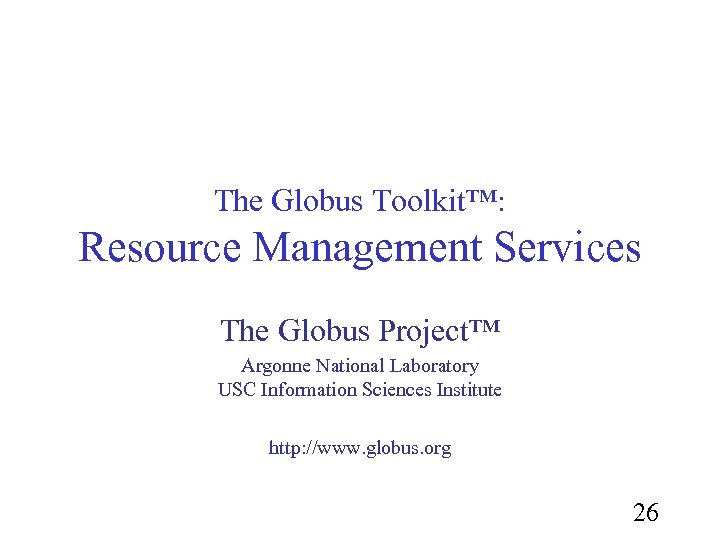 The Globus Toolkit™: Resource Management Services The Globus Project™ Argonne National Laboratory USC Information