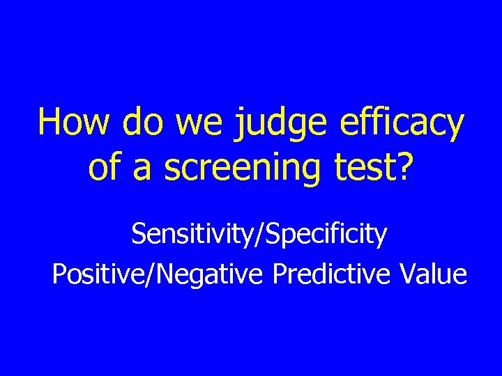 How do we judge efficacy of a screening test? Sensitivity/Specificity Positive/Negative Predictive Value 