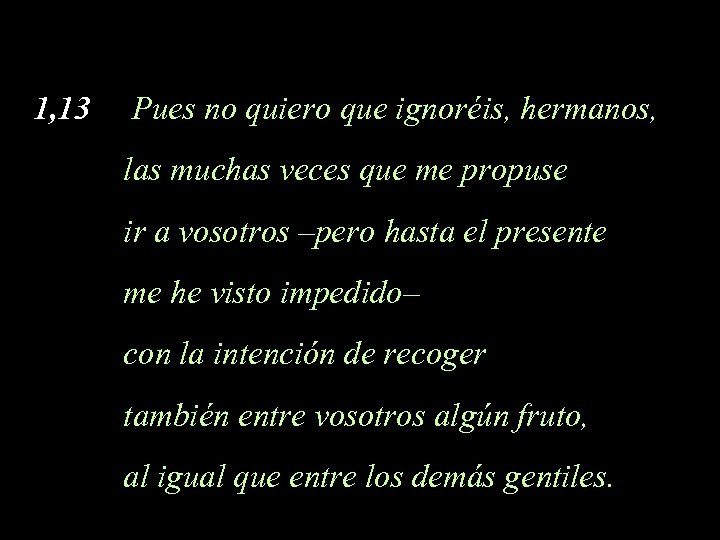 1, 13 Pues no quiero que ignoréis, hermanos, las muchas veces que me propuse