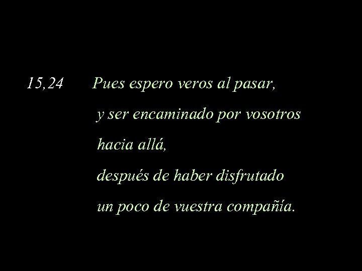  15, 24 Pues espero veros al pasar, y ser encaminado por vosotros hacia