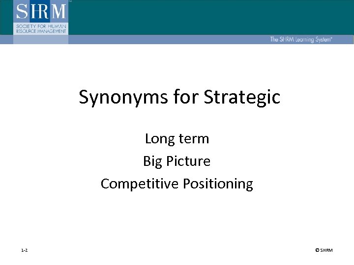 Synonyms for Strategic Long term Big Picture Competitive Positioning 1 -2 © SHRM 
