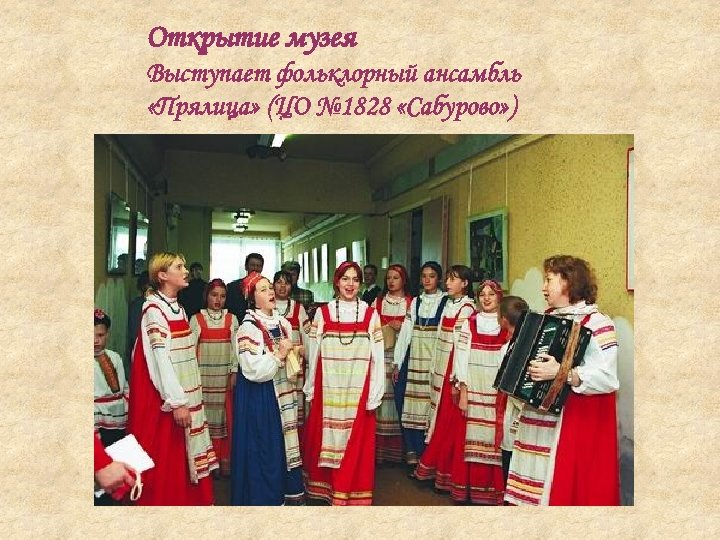 Открытие музея Выступает фольклорный ансамбль «Прялица» (ЦО № 1828 «Сабурово» ) 
