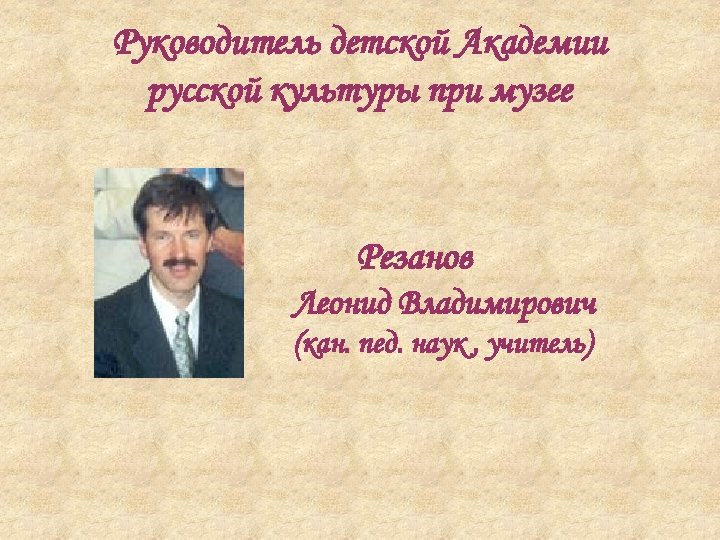 Руководитель детской Академии русской культуры при музее Резанов Леонид Владимирович (кан. пед. наук ,